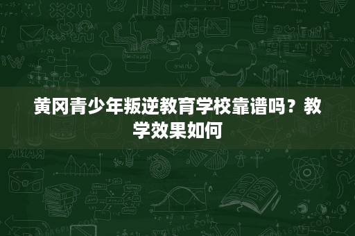黄冈青少年叛逆教育学校靠谱吗？教学效果如何