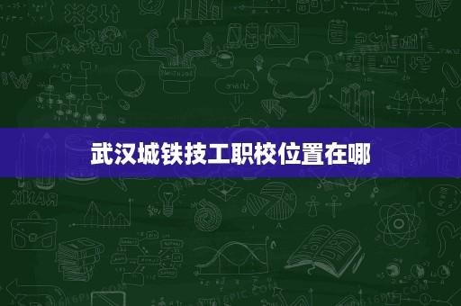 武汉城铁技工职校位置在哪