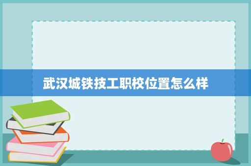 武汉城铁技工职校位置怎么样
