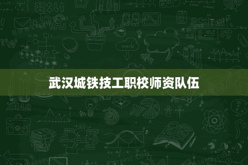 武汉城铁技工职校师资队伍
