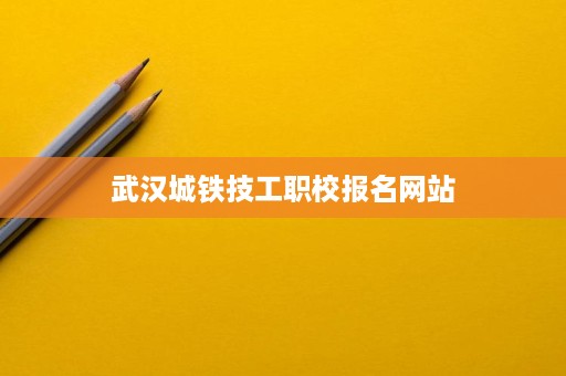 武汉城铁技工职校报名网站