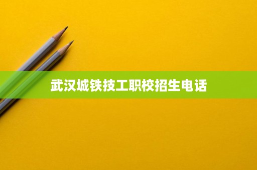 武汉城铁技工职校招生电话