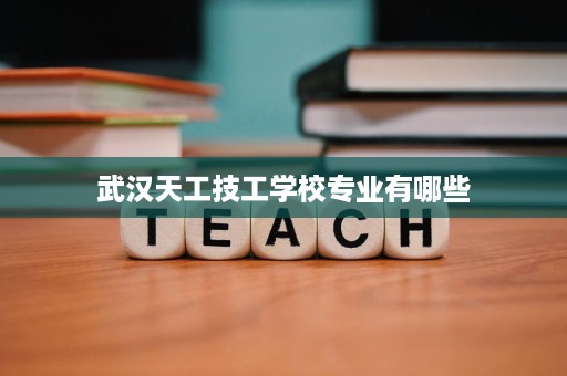 武汉天工技工学校专业有哪些