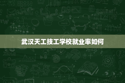 武汉天工技工学校就业率如何