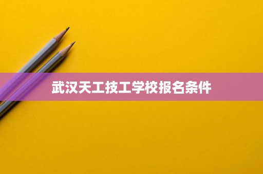 武汉天工技工学校报名条件
