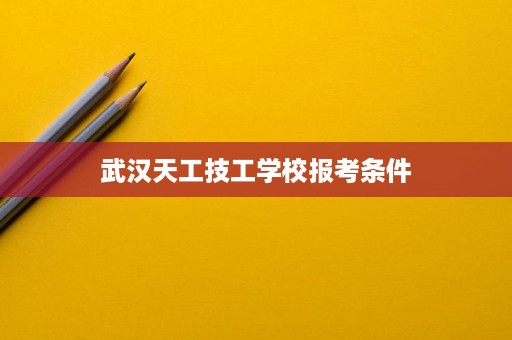 武汉天工技工学校报考条件