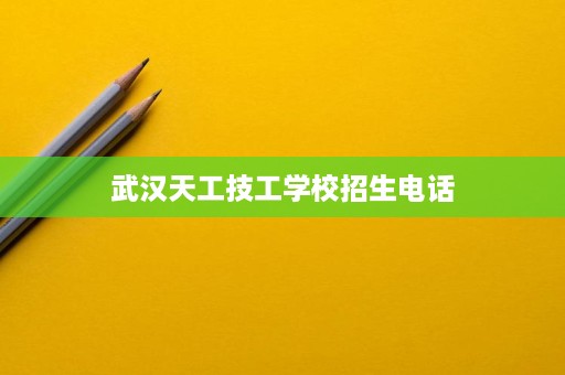 武汉天工技工学校招生电话