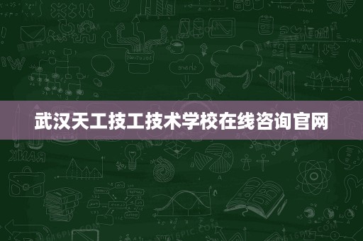 武汉天工技工技术学校在线咨询官网