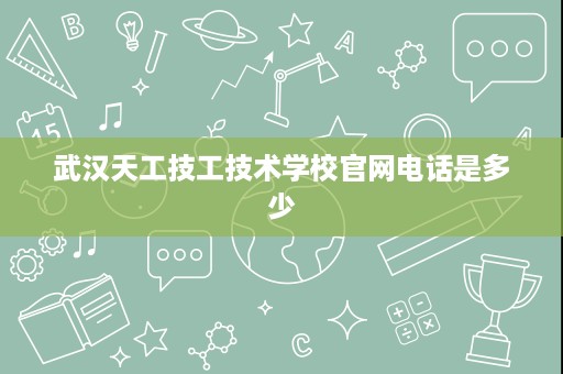 武汉天工技工技术学校官网电话是多少
