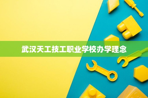 武汉天工技工职业学校办学理念