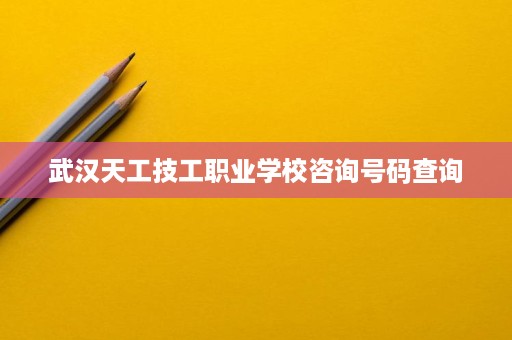 武汉天工技工职业学校咨询号码查询