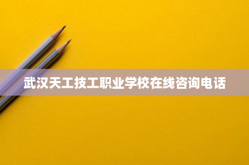 武汉天工技工职业学校在线咨询电话