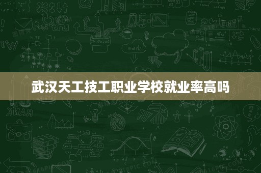 武汉天工技工职业学校就业率高吗