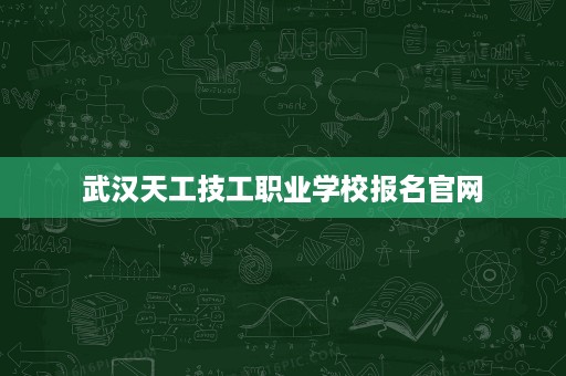 武汉天工技工职业学校报名官网