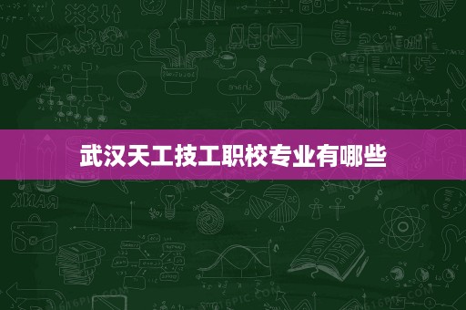 武汉天工技工职校专业有哪些