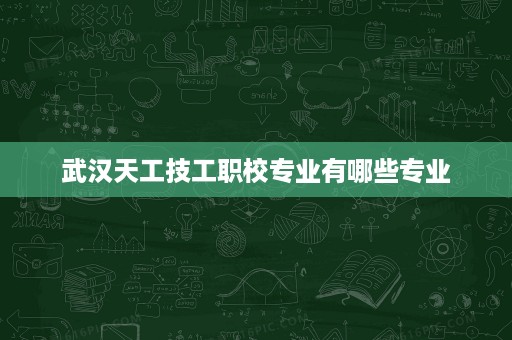 武汉天工技工职校专业有哪些专业