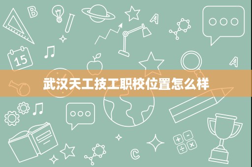 武汉天工技工职校位置怎么样