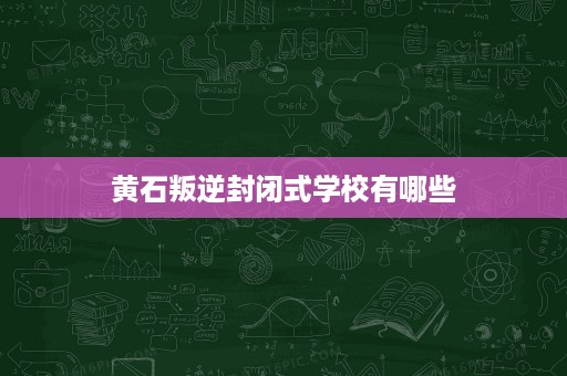 黄石叛逆封闭式学校有哪些