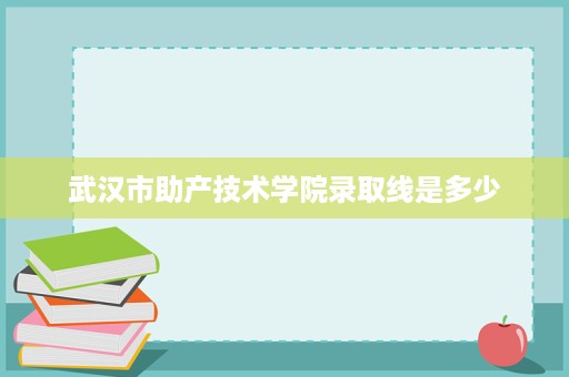 武汉市助产技术学院录取线是多少