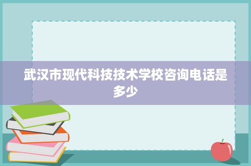 武汉市现代科技技术学校咨询电话是多少
