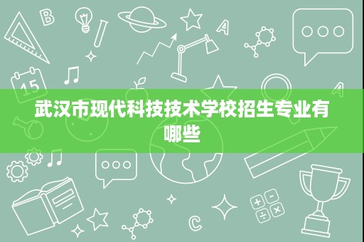 武汉市现代科技技术学校招生专业有哪些