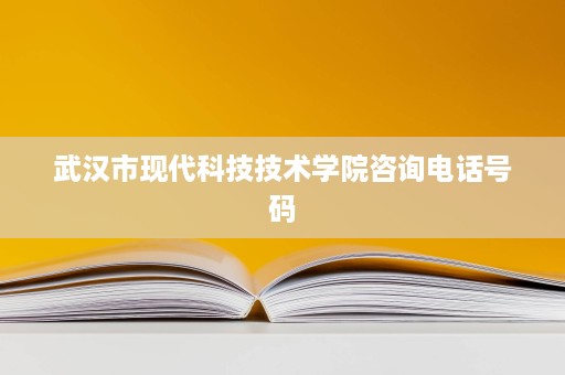 武汉市现代科技技术学院咨询电话号码