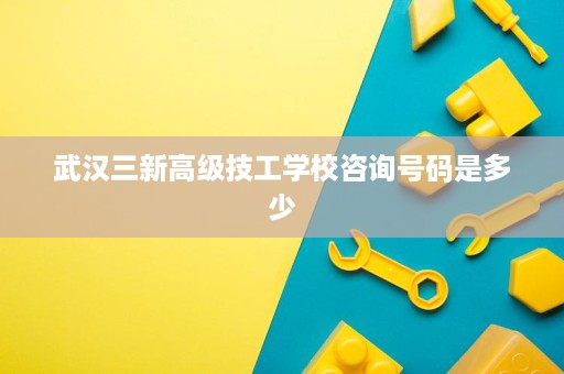 武汉三新高级技工学校咨询号码是多少
