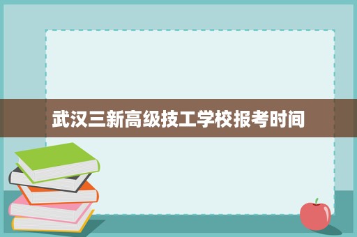 武汉三新高级技工学校报考时间
