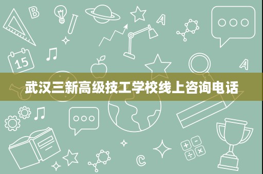 武汉三新高级技工学校线上咨询电话