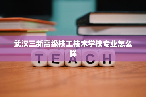 武汉三新高级技工技术学校专业怎么样