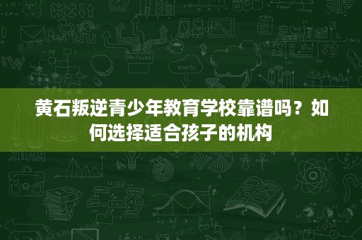 黄石叛逆青少年教育学校靠谱吗？如何选择适合孩子的机构