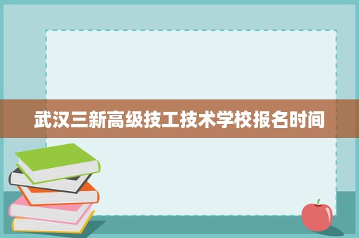 武汉三新高级技工技术学校报名时间