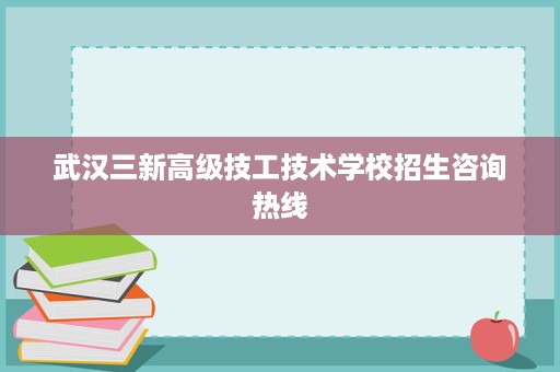 武汉三新高级技工技术学校招生咨询热线
