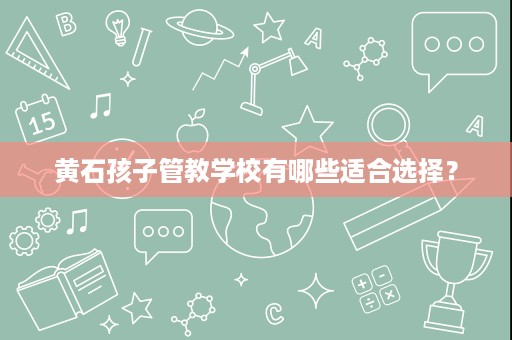 黄石孩子管教学校有哪些适合选择？