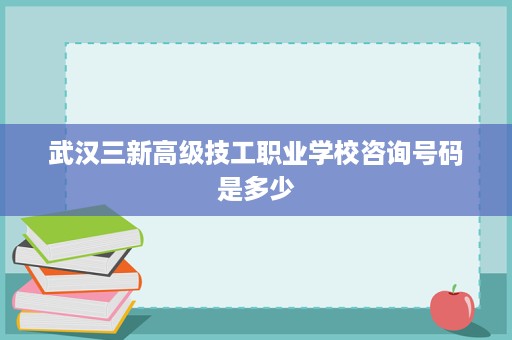 武汉三新高级技工职业学校咨询号码是多少