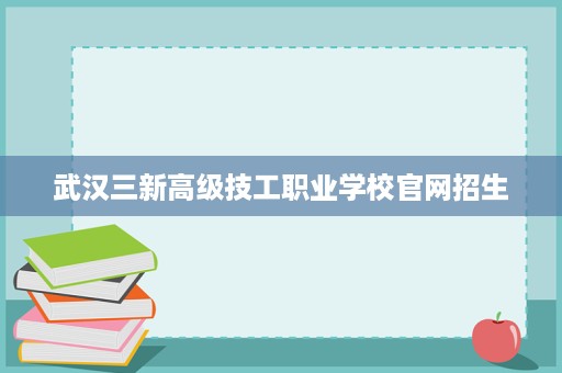 武汉三新高级技工职业学校官网招生