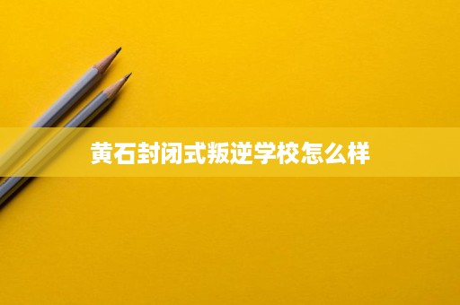 黄石封闭式叛逆学校怎么样