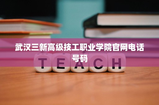 武汉三新高级技工职业学院官网电话号码