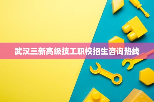 武汉三新高级技工职校招生咨询热线