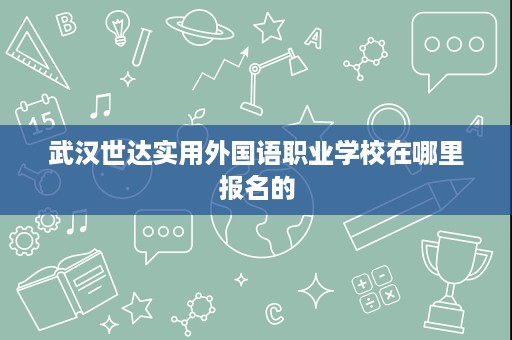 武汉世达实用外国语职业学校在哪里报名的