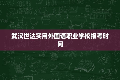 武汉世达实用外国语职业学校报考时间
