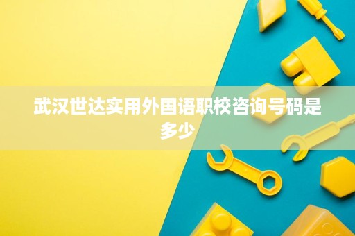 武汉世达实用外国语职校咨询号码是多少