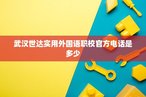 武汉世达实用外国语职校官方电话是多少