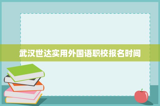 武汉世达实用外国语职校报名时间