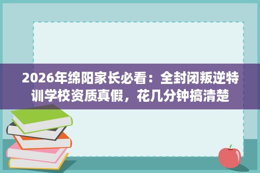 2026年绵阳家长必看：全封闭叛逆特训学校资质真假，花几分钟搞清楚