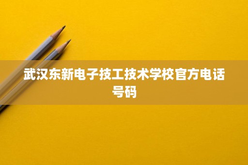 武汉东新电子技工技术学校官方电话号码