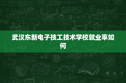 武汉东新电子技工技术学校就业率如何