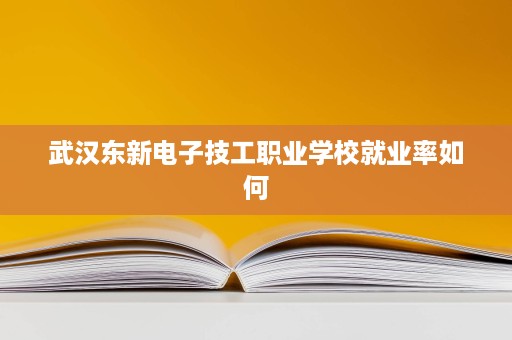 武汉东新电子技工职业学校就业率如何