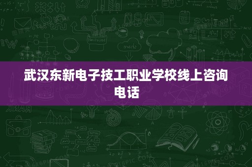 武汉东新电子技工职业学校线上咨询电话