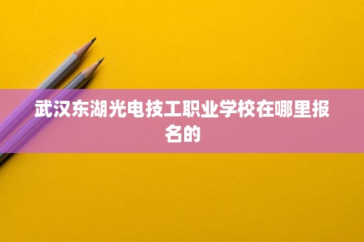 武汉东湖光电技工职业学校在哪里报名的